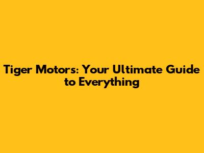 Tiger Motors: Your Ultimate Guide to Everything