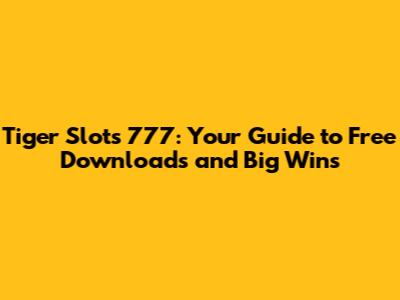 Tiger Slots 777: Your Guide to Free Downloads and Big Wins