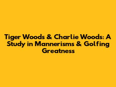 Tiger Woods & Charlie Woods: A Study in Mannerisms & Golfing Greatness