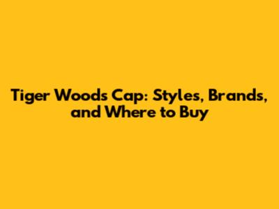 Tiger Woods Cap: Styles, Brands, and Where to Buy