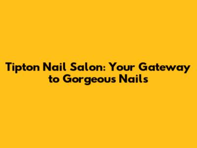 Tipton Nail Salon: Your Gateway to Gorgeous Nails