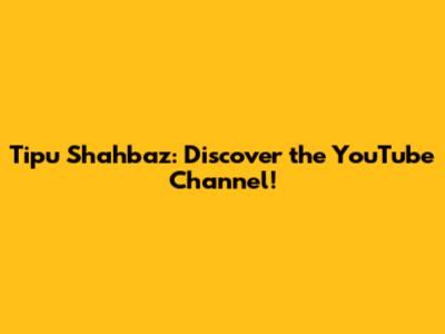 Tipu Shahbaz: Discover the YouTube Channel!