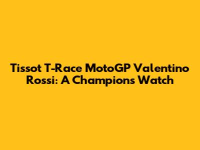 Tissot T-Race MotoGP Valentino Rossi: A Champion's Watch