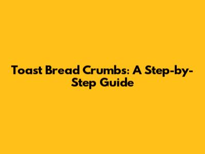 Toast Bread Crumbs: A Step-by-Step Guide