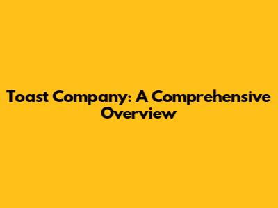 Toast Company: A Comprehensive Overview