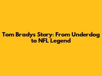 Tom Brady's Story: From Underdog to NFL Legend