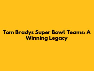 Tom Brady's Super Bowl Teams: A Winning Legacy