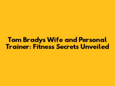 Tom Brady's Wife and Personal Trainer: Fitness Secrets Unveiled