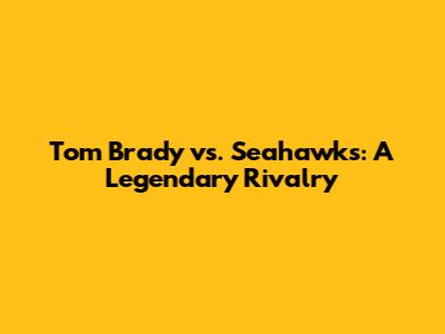 Tom Brady vs. Seahawks: A Legendary Rivalry