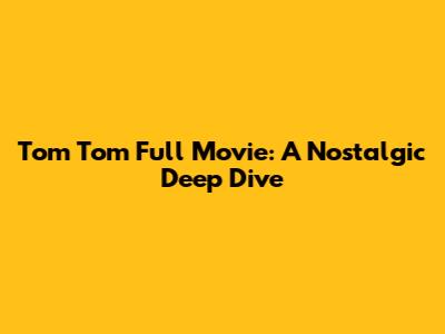 Tom Tom Full Movie: A Nostalgic Deep Dive