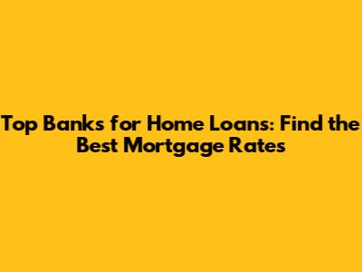Top Banks for Home Loans: Find the Best Mortgage Rates