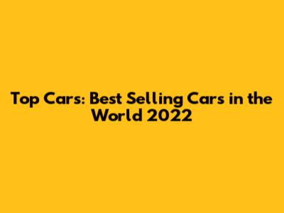 Top Cars: Best Selling Cars in the World 2022