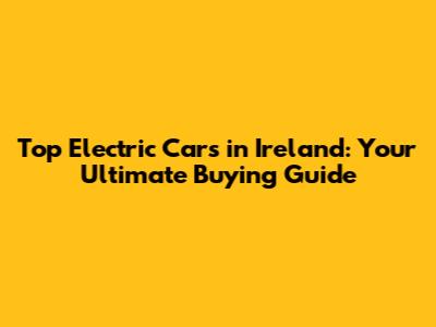Top Electric Cars in Ireland: Your Ultimate Buying Guide