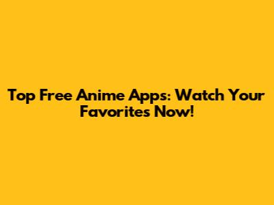 Top Free Anime Apps: Watch Your Favorites Now!