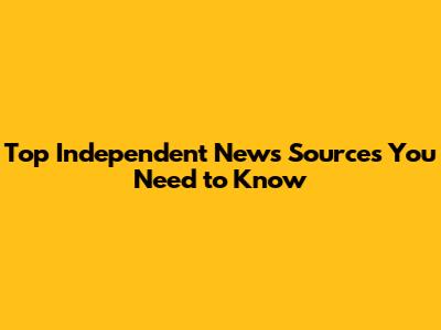 Top Independent News Sources You Need to Know