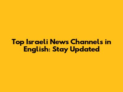 Top Israeli News Channels in English: Stay Updated