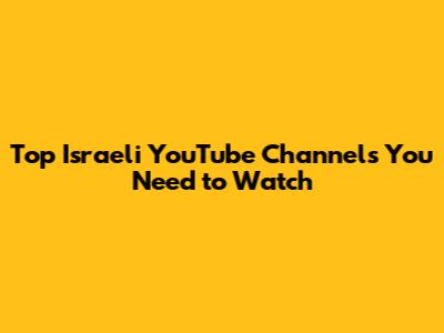 Top Israeli YouTube Channels You Need to Watch