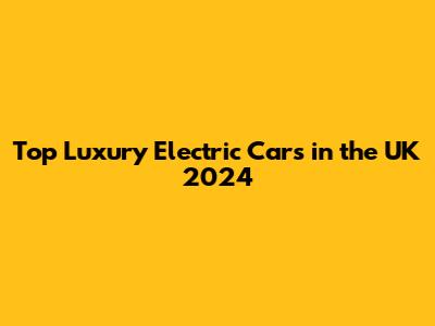 Top Luxury Electric Cars in the UK 2024