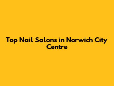 Top Nail Salons in Norwich City Centre