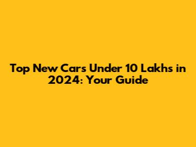 Top New Cars Under 10 Lakhs in 2024: Your Guide