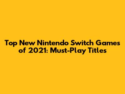Top New Nintendo Switch Games of 2021: Must-Play Titles