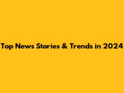 Top News Stories & Trends in 2024