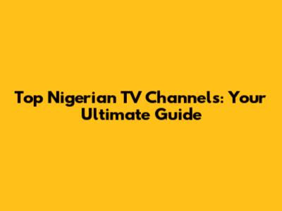Top Nigerian TV Channels: Your Ultimate Guide