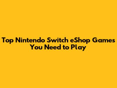 Top Nintendo Switch eShop Games You Need to Play