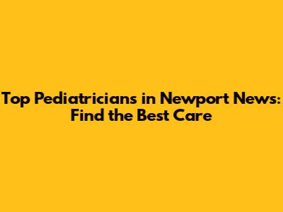 Top Pediatricians in Newport News: Find the Best Care