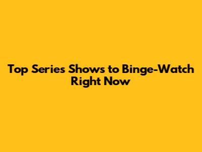 Top Series Shows to Binge-Watch Right Now