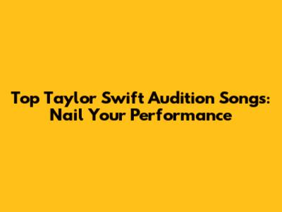 Top Taylor Swift Audition Songs: Nail Your Performance