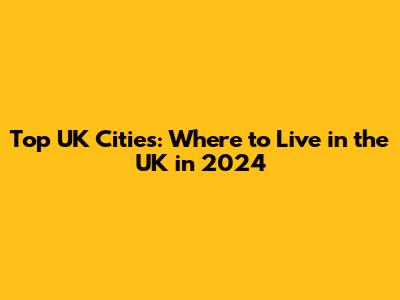 Top UK Cities: Where to Live in the UK in 2024