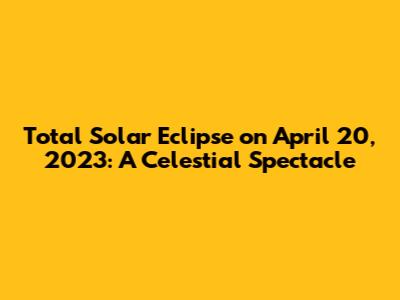 Total Solar Eclipse on April 20, 2023: A Celestial Spectacle