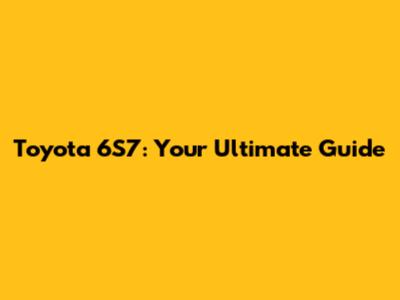 Toyota 6S7: Your Ultimate Guide