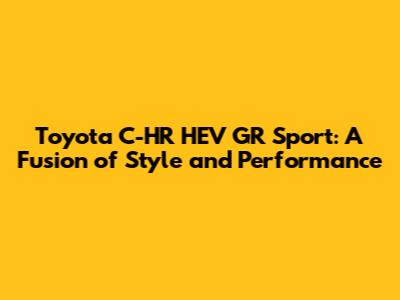 Toyota C-HR HEV GR Sport: A Fusion of Style and Performance