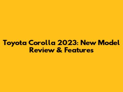 Toyota Corolla 2023: New Model Review & Features