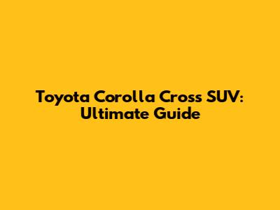 Toyota Corolla Cross SUV: Ultimate Guide