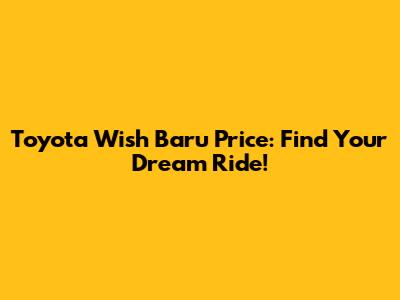 Toyota Wish Baru Price: Find Your Dream Ride!