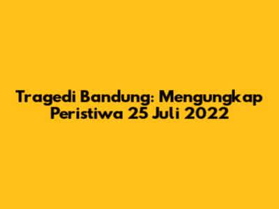 Tragedi Bandung: Mengungkap Peristiwa 25 Juli 2022