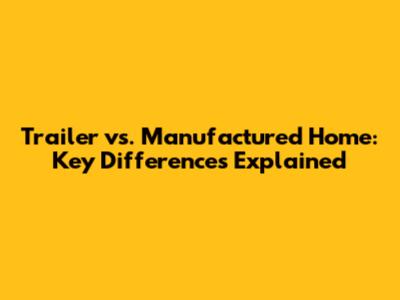 Trailer vs. Manufactured Home: Key Differences Explained
