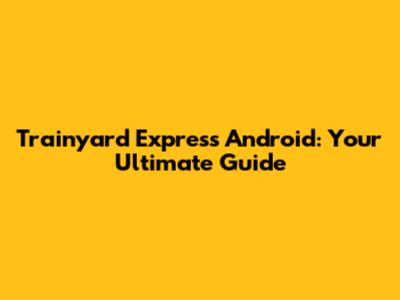 Trainyard Express Android: Your Ultimate Guide