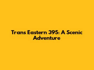 Trans Eastern 395: A Scenic Adventure