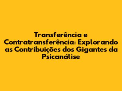 Transferência e Contratransferência: Explorando as Contribuições dos Gigantes da Psicanálise