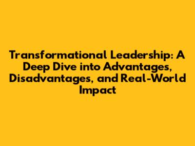 Transformational Leadership: A Deep Dive into Advantages, Disadvantages, and Real-World Impact