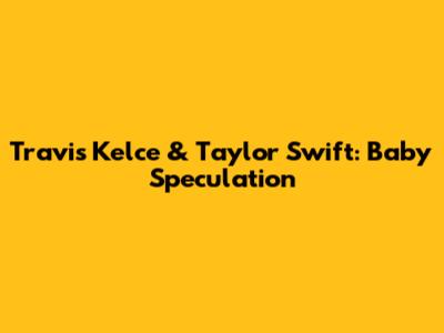 Travis Kelce & Taylor Swift: Baby Speculation