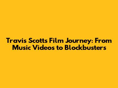 Travis Scott's Film Journey: From Music Videos to Blockbusters