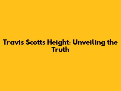 Travis Scott's Height: Unveiling the Truth
