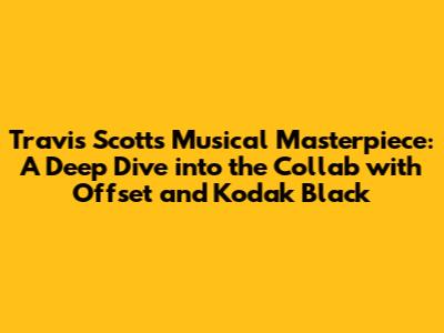 Travis Scott's Musical Masterpiece: A Deep Dive into the Collab with Offset and Kodak Black