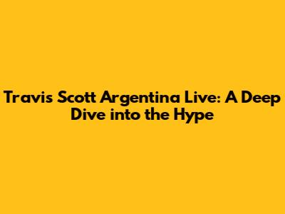 Travis Scott Argentina Live: A Deep Dive into the Hype