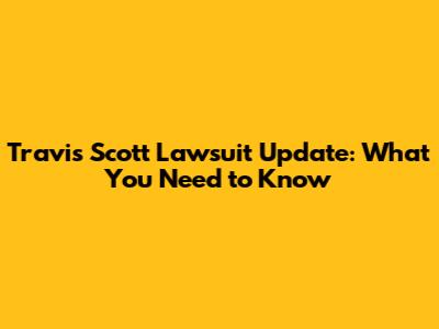 Travis Scott Lawsuit Update: What You Need to Know
